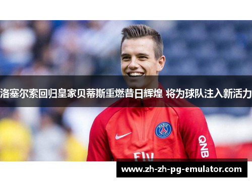 洛塞尔索回归皇家贝蒂斯重燃昔日辉煌 将为球队注入新活力