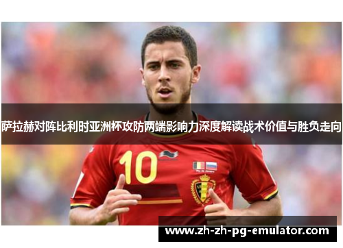 萨拉赫对阵比利时亚洲杯攻防两端影响力深度解读战术价值与胜负走向 萨拉赫对阵比利时亚洲杯攻防两端影响力深度解读战术价值与胜负走向