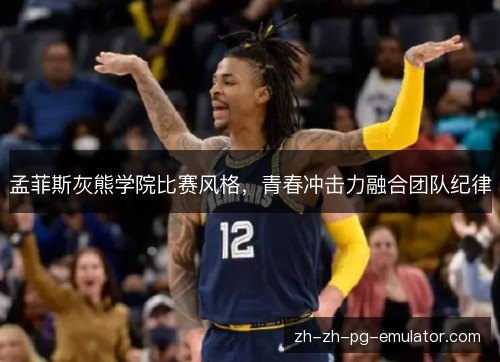 孟菲斯灰熊学院比赛风格,青春冲击力融合团队纪律 孟菲斯灰熊学院比赛风格,青春冲击力融合团队纪律