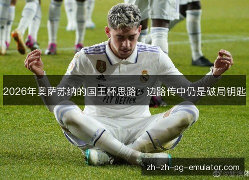 2026年奥萨苏纳的国王杯思路:边路传中仍是破局钥匙 2026年奥萨苏纳的国王杯思路:边路传中仍是破局钥匙